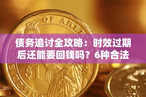 济南债务追讨全攻略：时效过期后还能要回钱吗？6种合法手段助你维权