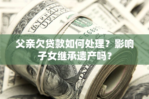 济南父亲欠贷款如何处理？影响子女继承遗产吗？