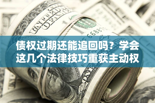济南债权过期还能追回吗？学会这几个法律技巧重获主动权
