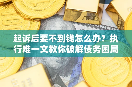 济南起诉后要不到钱怎么办？执行难一文教你破解债务困局
