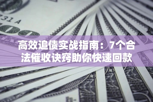 济南高效追债实战指南：7个合法催收诀窍助你快速回款