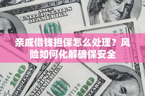 济南亲戚借钱担保怎么处理？风险如何化解确保安全