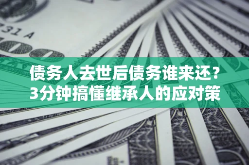 济南债务人去世后债务谁来还？3分钟搞懂继承人的应对策略