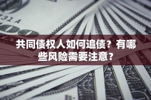 济南共同债权人如何追债？有哪些风险需要注意？