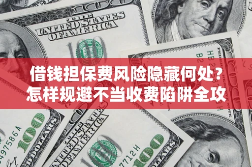 济南借钱担保费风险隐藏何处？怎样规避不当收费陷阱全攻略！
