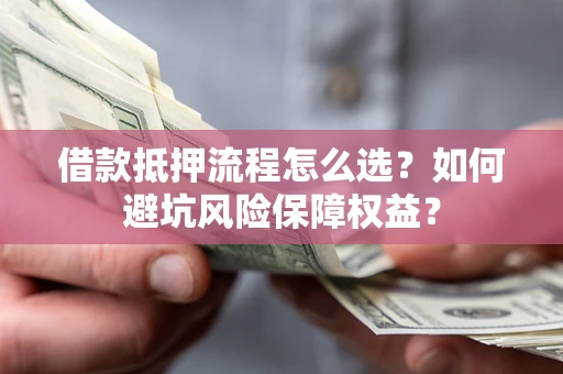 济南借款抵押流程怎么选？如何避坑风险保障权益？