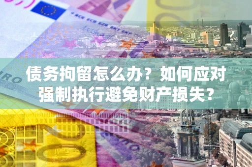 济南债务拘留怎么办？如何应对强制执行避免财产损失？