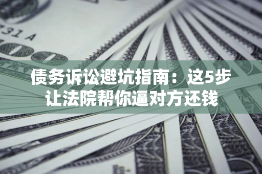 济南债务诉讼避坑指南：这5步让法院帮你逼对方还钱