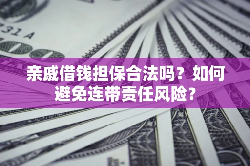 济南亲戚借钱担保合法吗？如何避免连带责任风险？
