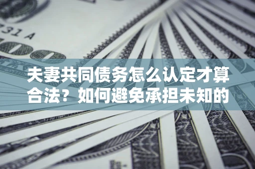 济南夫妻共同债务怎么认定才算合法？如何避免承担未知的债务风险？