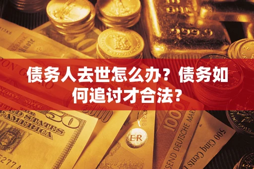 济南债务人去世怎么办？债务如何追讨才合法？