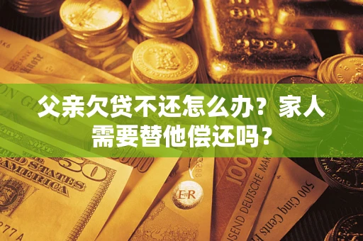 济南父亲欠贷不还怎么办？家人需要替他偿还吗？