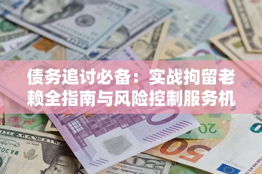济南债务追讨必备：实战拘留老赖全指南与风险控制服务机构推荐