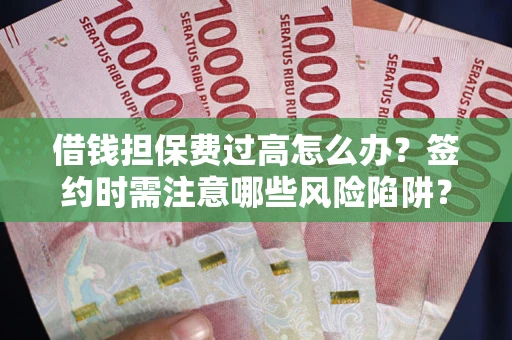 济南借钱担保费过高怎么办？签约时需注意哪些风险陷阱？