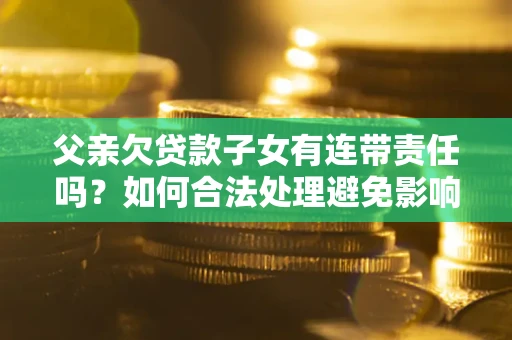 济南父亲欠贷款子女有连带责任吗？如何合法处理避免影响？
