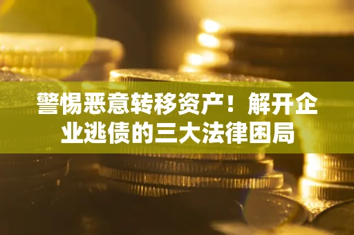 济南警惕恶意转移资产！解开企业逃债的三大法律困局