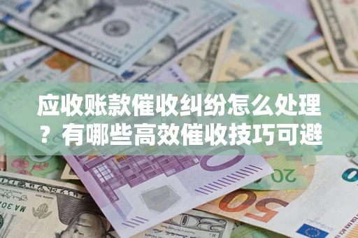 济南应收账款催收纠纷怎么处理？有哪些高效催收技巧可避免坏账？