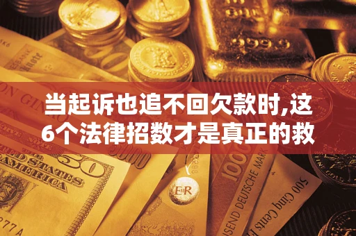 济南当起诉也追不回欠款时,这6个法律招数才是真正的救命稻草
