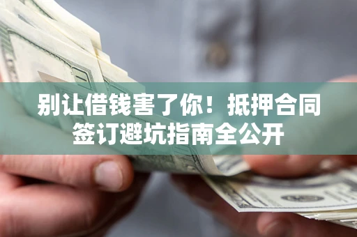 济南别让借钱害了你！抵押合同签订避坑指南全公开